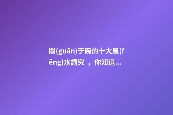 關(guān)于碗的十大風(fēng)水講究，你知道幾條呢？